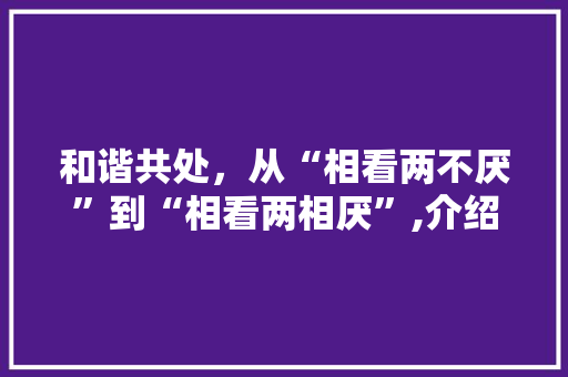 和谐共处，从“相看两不厌”到“相看两相厌”,介绍意思相反的词语如何构建良好人际关系