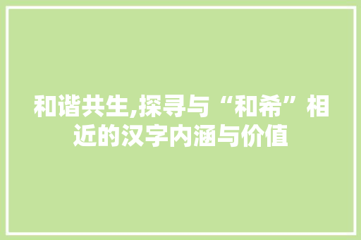 和谐共生,探寻与“和希”相近的汉字内涵与价值