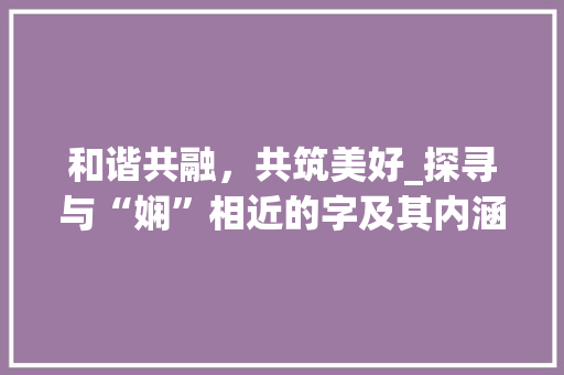 和谐共融，共筑美好_探寻与“娴”相近的字及其内涵