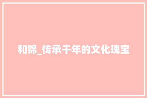 和锦_传承千年的文化瑰宝