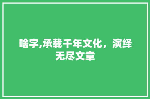 啥字,承载千年文化，演绎无尽文章
