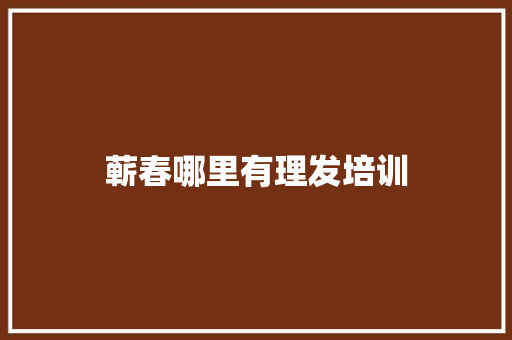 蕲春哪里有理发培训