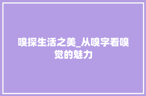 嗅探生活之美_从嗅字看嗅觉的魅力