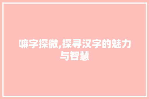 嘛字探微,探寻汉字的魅力与智慧