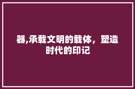器,承载文明的载体，塑造时代的印记