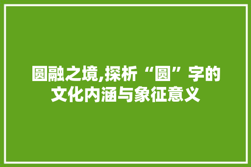 圆融之境,探析“圆”字的文化内涵与象征意义