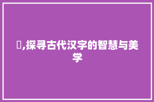 圼,探寻古代汉字的智慧与美学