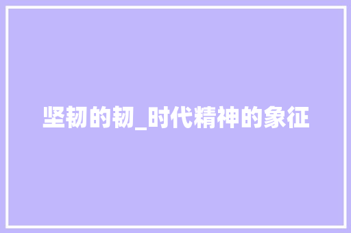 坚韧的韧_时代精神的象征