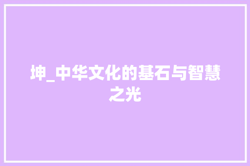 坤_中华文化的基石与智慧之光