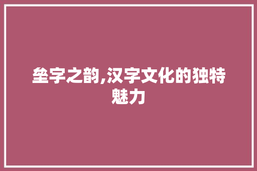 垒字之韵,汉字文化的独特魅力