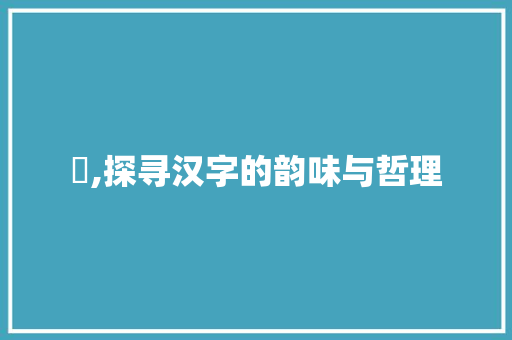 埾,探寻汉字的韵味与哲理
