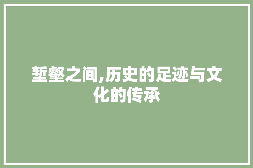 堑壑之间,历史的足迹与文化的传承