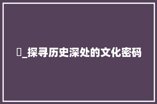 堬_探寻历史深处的文化密码