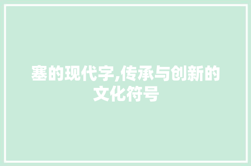塞的现代字,传承与创新的文化符号