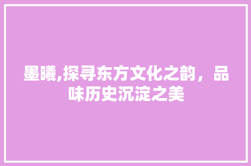 墨曦,探寻东方文化之韵，品味历史沉淀之美