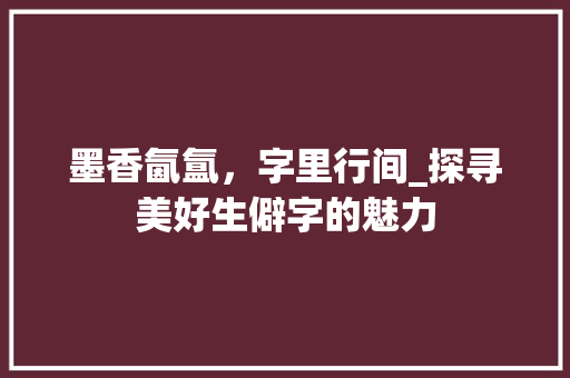 墨香氤氲，字里行间_探寻美好生僻字的魅力
