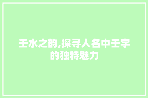 壬水之韵,探寻人名中壬字的独特魅力