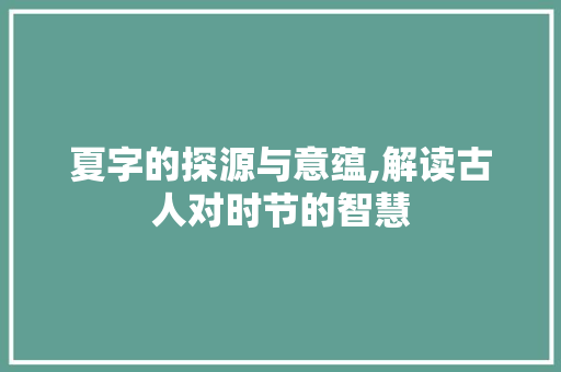 夏字的探源与意蕴,解读古人对时节的智慧 范文资源