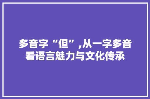 多音字“但”,从一字多音看语言魅力与文化传承 范文参考