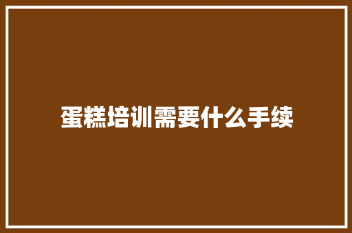 蛋糕培训需要什么手续