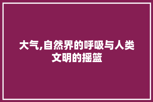 大气,自然界的呼吸与人类文明的摇篮
