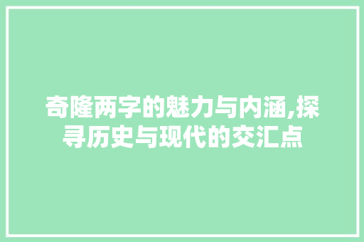 奇隆两字的魅力与内涵,探寻历史与现代的交汇点 合同协议