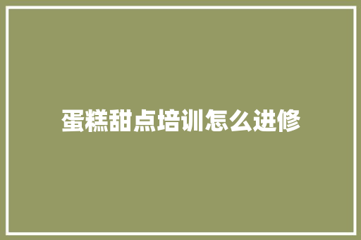 蛋糕甜点培训怎么进修