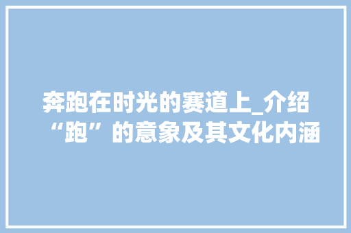 奔跑在时光的赛道上_介绍“跑”的意象及其文化内涵