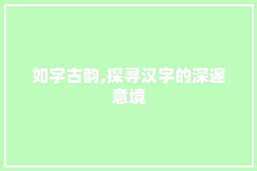 如字古韵,探寻汉字的深邃意境