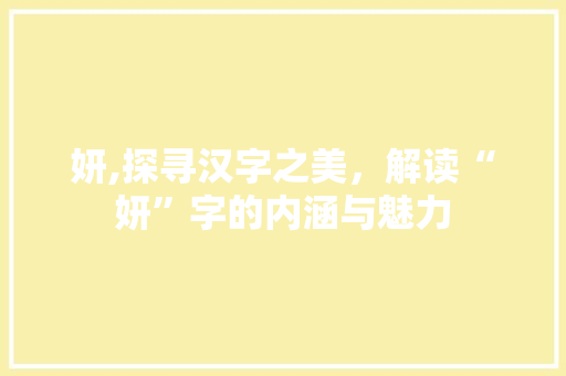 妍,探寻汉字之美，解读“妍”字的内涵与魅力 范文精选网