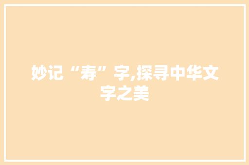 妙记“寿”字,探寻中华文字之美 范文资源