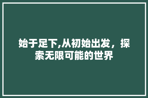 始于足下,从初始出发，探索无限可能的世界