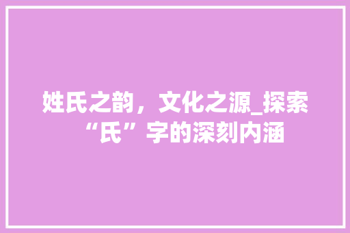 姓氏之韵，文化之源_探索“氏”字的深刻内涵