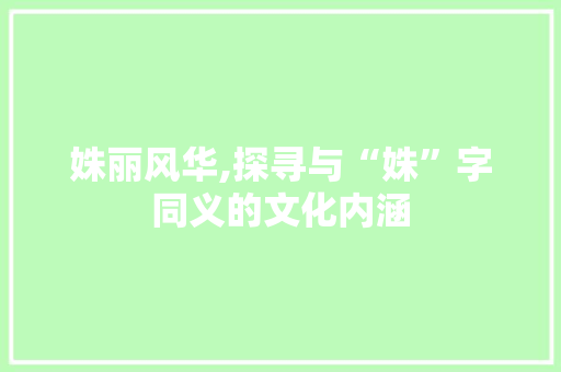 姝丽风华,探寻与“姝”字同义的文化内涵
