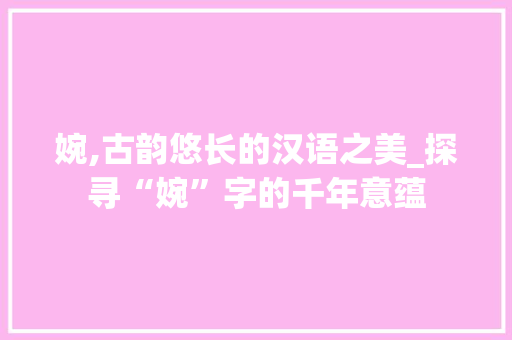 婉,古韵悠长的汉语之美_探寻“婉”字的千年意蕴 商业计划书范文