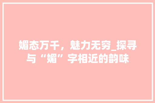 媚态万千，魅力无穷_探寻与“媚”字相近的韵味