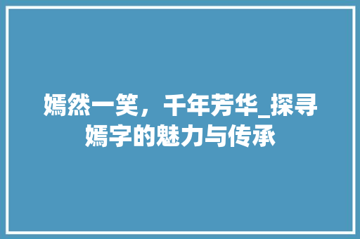 嫣然一笑，千年芳华_探寻嫣字的魅力与传承 优秀范文