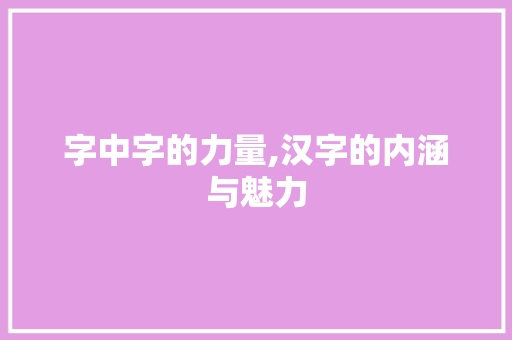 字中字的力量,汉字的内涵与魅力