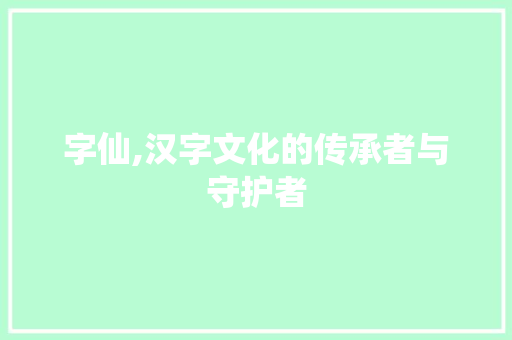 字仙,汉字文化的传承者与守护者 优秀范文