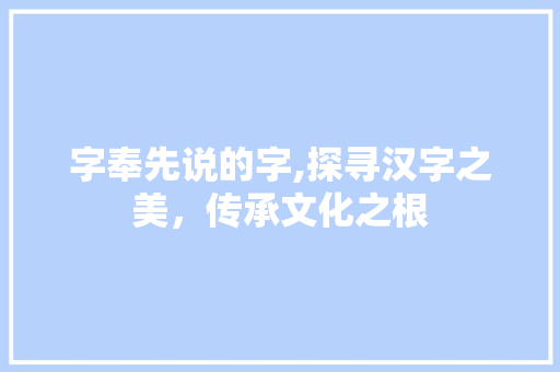 字奉先说的字,探寻汉字之美，传承文化之根