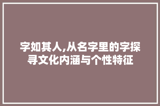字如其人,从名字里的字探寻文化内涵与个性特征