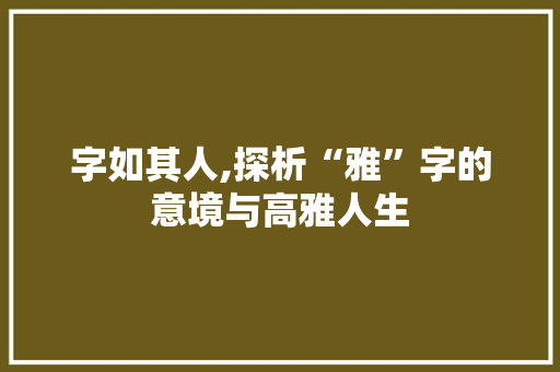 字如其人,探析“雅”字的意境与高雅人生 商业计划书范文