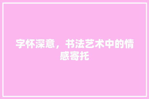 字怀深意，书法艺术中的情感寄托
