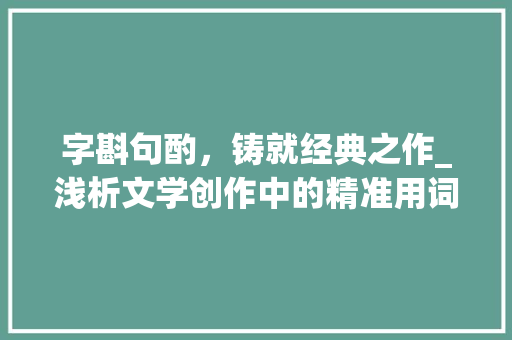 字斟句酌，铸就经典之作_浅析文学创作中的精准用词 职场应用