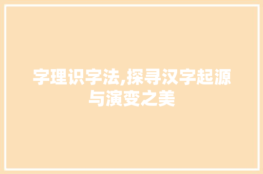 字理识字法,探寻汉字起源与演变之美
