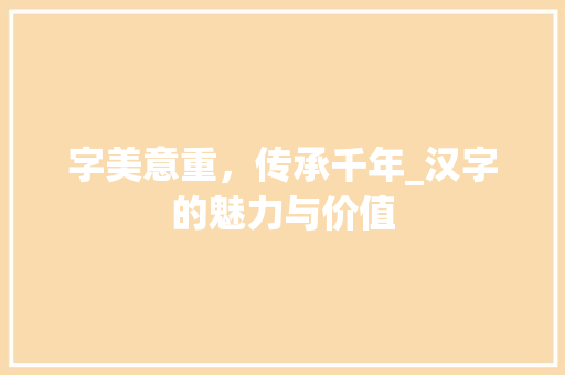字美意重，传承千年_汉字的魅力与价值