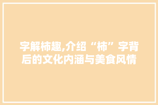 字解柿趣,介绍“柿”字背后的文化内涵与美食风情
