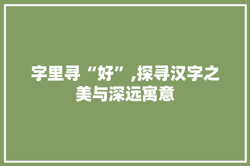 字里寻“好”,探寻汉字之美与深远寓意