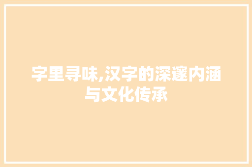 字里寻味,汉字的深邃内涵与文化传承