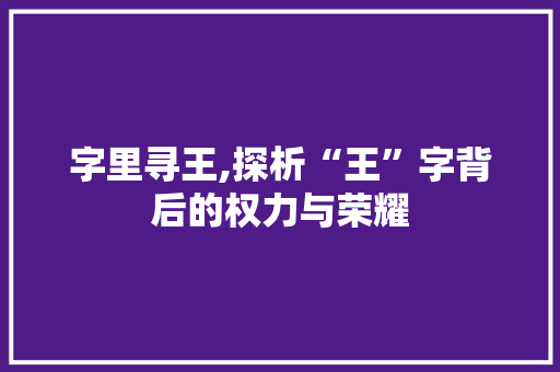 字里寻王,探析“王”字背后的权力与荣耀